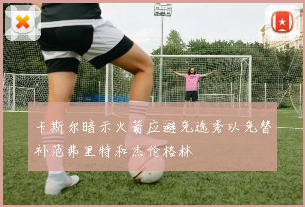 卡斯尔暗示火箭应避免选秀以免替补范弗里特和杰伦格林