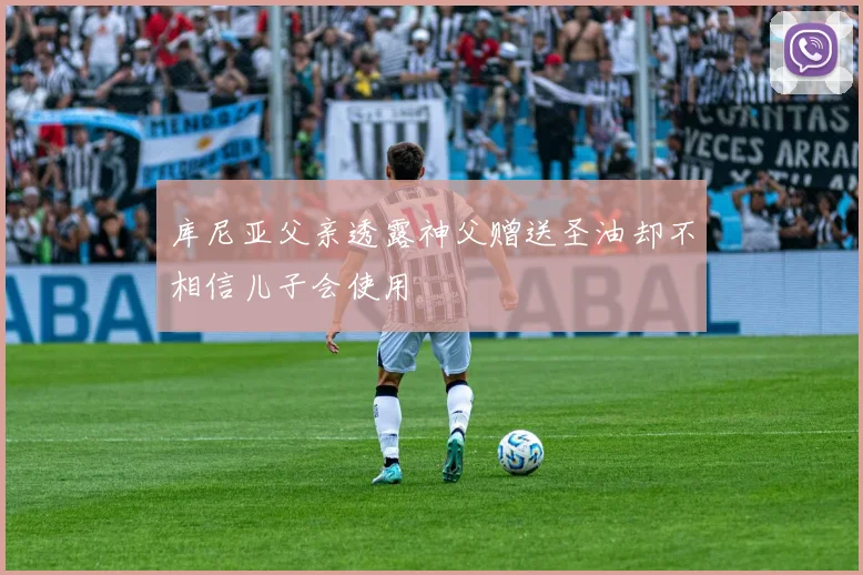 库尼亚父亲透露神父赠送圣油却不相信儿子会使用