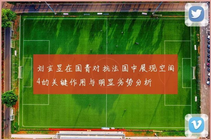 刘玄昱在国青对抗法国中展现空间4的关键作用与明显劣势分析