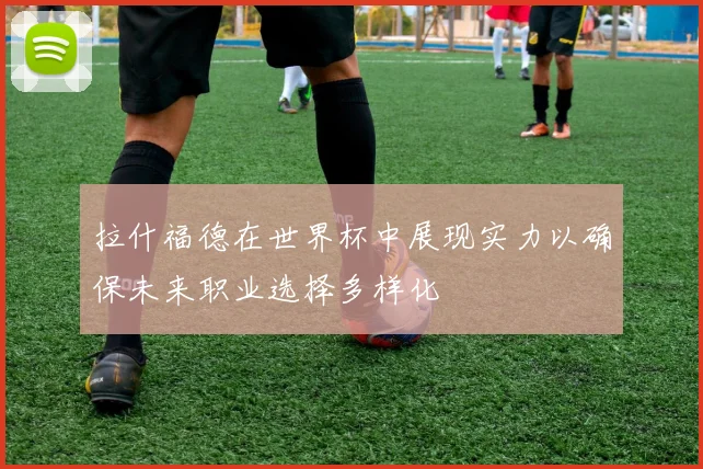 拉什福德在世界杯中展现实力以确保未来职业选择多样化