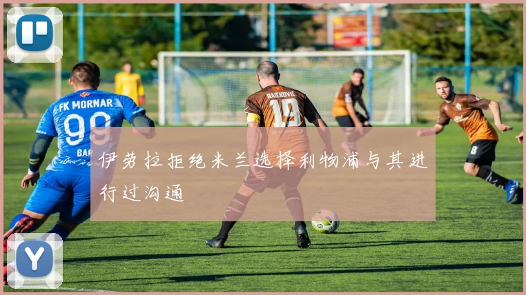 伊劳拉拒绝米兰选择利物浦与其进行过沟通