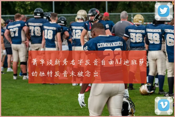 萧华谈新秀名字发音自由AJ迪班萨的独特发音未被念出