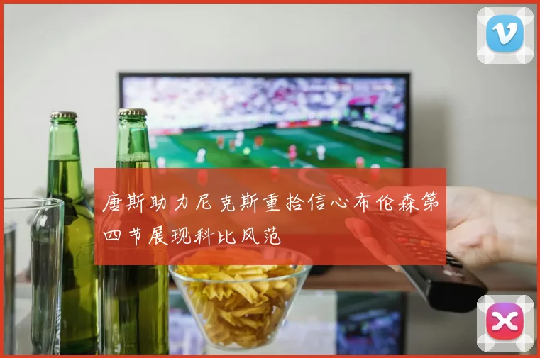 唐斯助力尼克斯重拾信心布伦森第四节展现科比风范