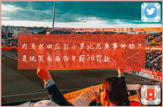 内马尔回应打小罗比尼奥事件称只是玩笑或面临年薪30罚款