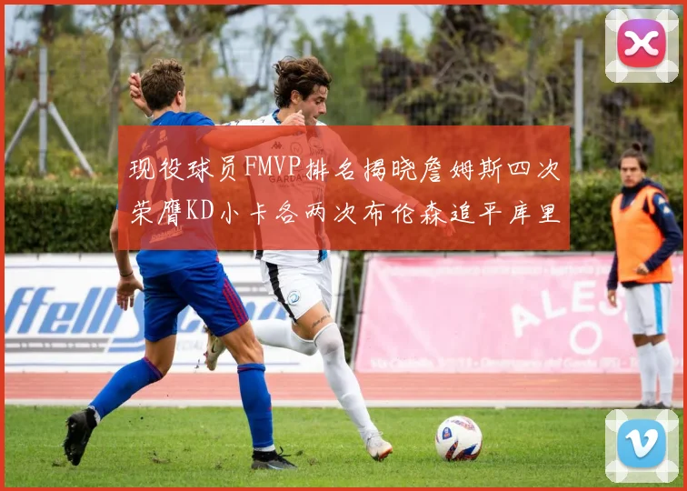 现役球员FMVP排名揭晓詹姆斯四次荣膺KD小卡各两次布伦森追平库里与约基奇