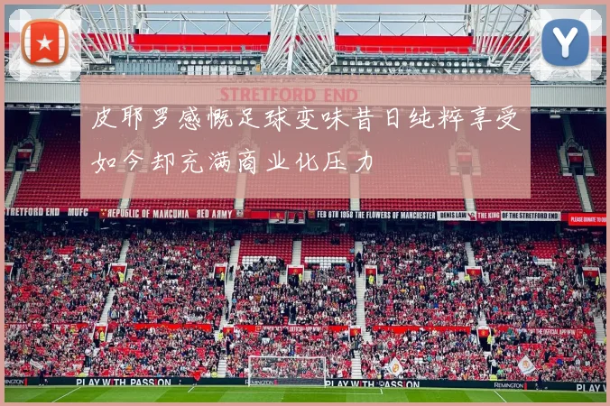 皮耶罗感慨足球变味昔日纯粹享受如今却充满商业化压力