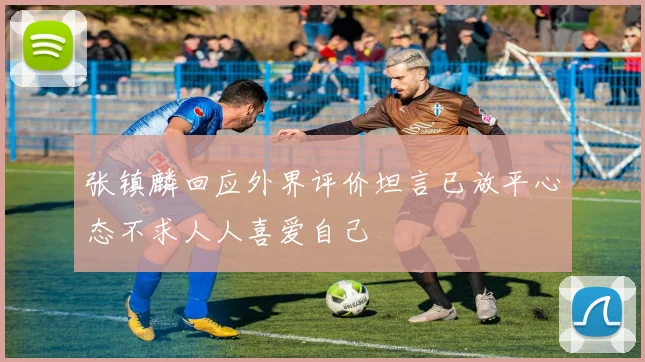 张镇麟回应外界评价坦言已放平心态不求人人喜爱自己
