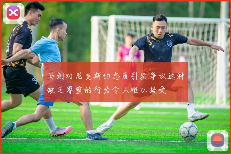 马刺对尼克斯的态度引发争议这种缺乏尊重的行为令人难以接受