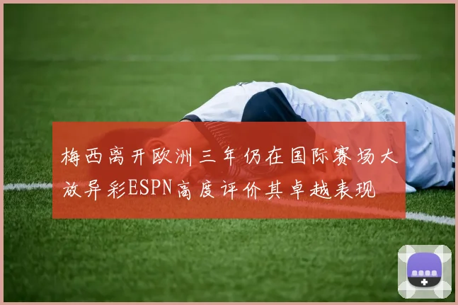 梅西离开欧洲三年仍在国际赛场大放异彩ESPN高度评价其卓越表现