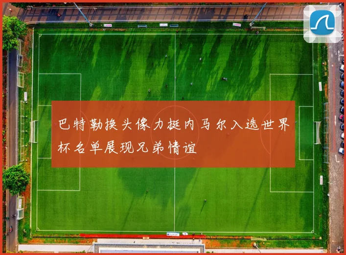 巴特勒换头像力挺内马尔入选世界杯名单展现兄弟情谊