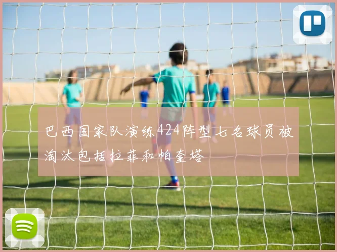 巴西国家队演练424阵型七名球员被淘汰包括拉菲和帕奎塔