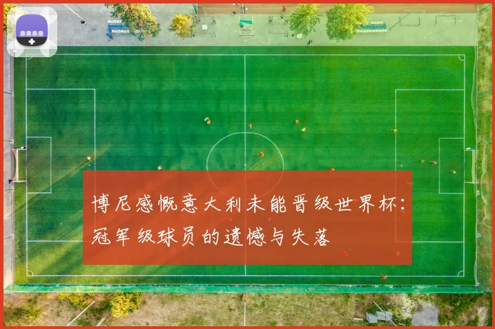 博尼感慨意大利未能晋级世界杯：冠军级球员的遗憾与失落