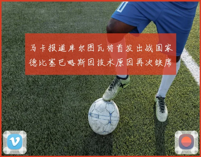 马卡报道库尔图瓦将首发出战国家德比塞巴略斯因技术原因再次缺席