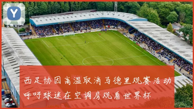 西足协因高温取消马德里观赛活动呼吁球迷在空调房观看世界杯