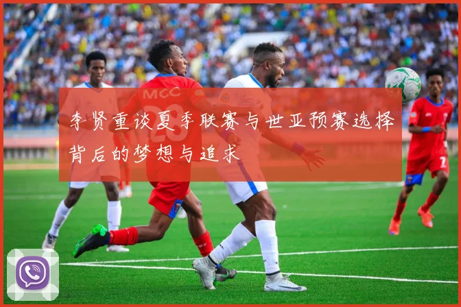 李贤重谈夏季联赛与世亚预赛选择背后的梦想与追求