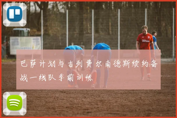 巴萨计划与吉列费尔南德斯续约备战一线队季前训练