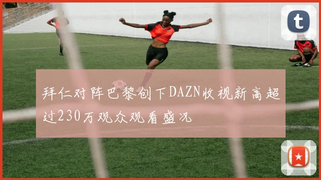 拜仁对阵巴黎创下DAZN收视新高超过230万观众观看盛况